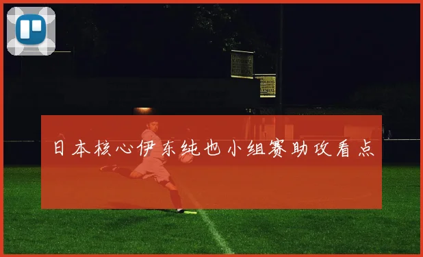 日本核心伊东纯也小组赛助攻看点