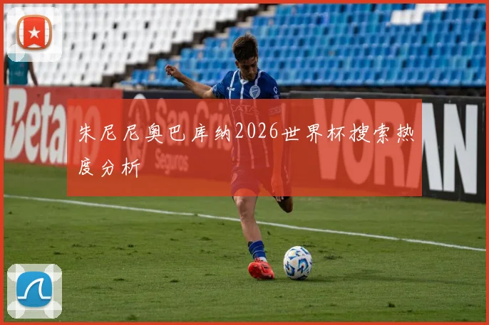 朱尼尼奥巴库纳2026世界杯搜索热度分析