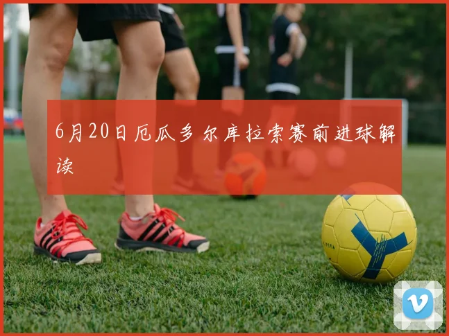 6月20日厄瓜多尔库拉索赛前进球解读