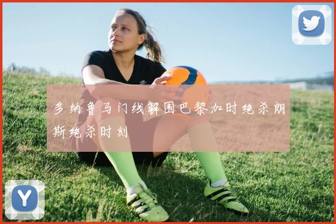 多纳鲁马门线解围巴黎加时绝杀朗斯绝杀时刻