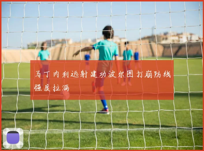 马丁内利远射建功波尔图打崩防线强度拉满