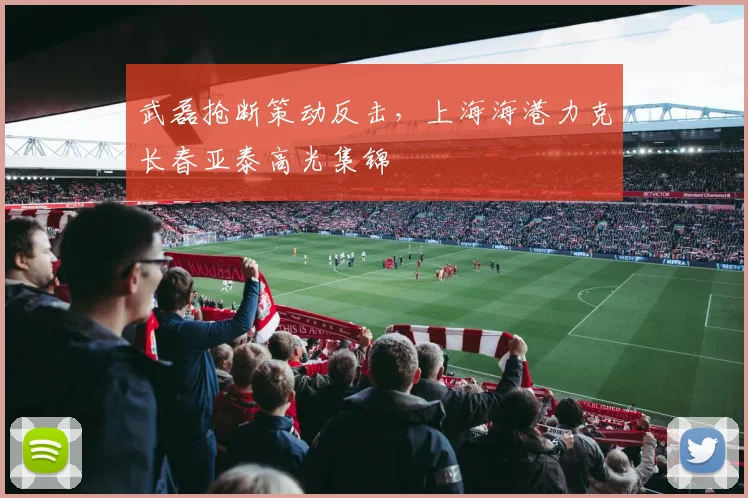 武磊抢断策动反击，上海海港力克长春亚泰高光集锦