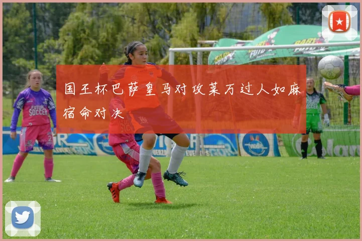 国王杯巴萨皇马对攻莱万过人如麻宿命对决