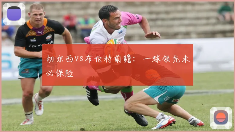 切尔西vs布伦特前瞻：一球领先未必保险