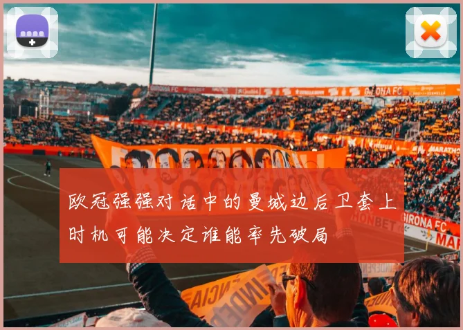欧冠强强对话中的曼城边后卫套上时机可能决定谁能率先破局