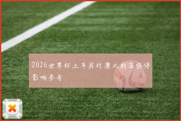 2026世界杯土耳其对澳大利亚伤停影响参考