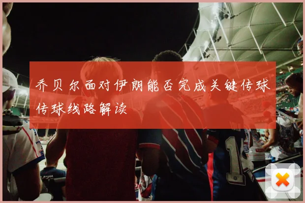 乔贝尔面对伊朗能否完成关键传球传球线路解读