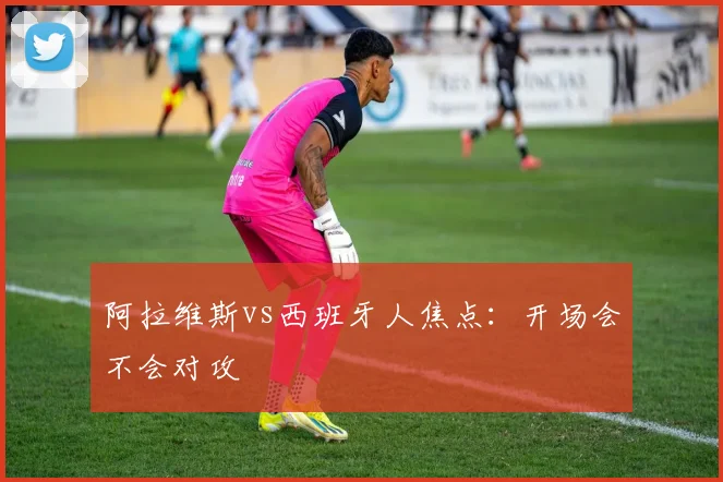 阿拉维斯vs西班牙人焦点:开场会不会对攻