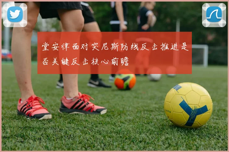 堂安律面对突尼斯防线反击推进是否关键反击核心前瞻
