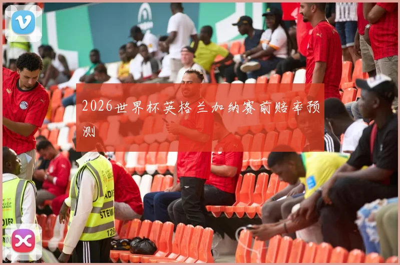 2026世界杯英格兰加纳赛前赔率预测