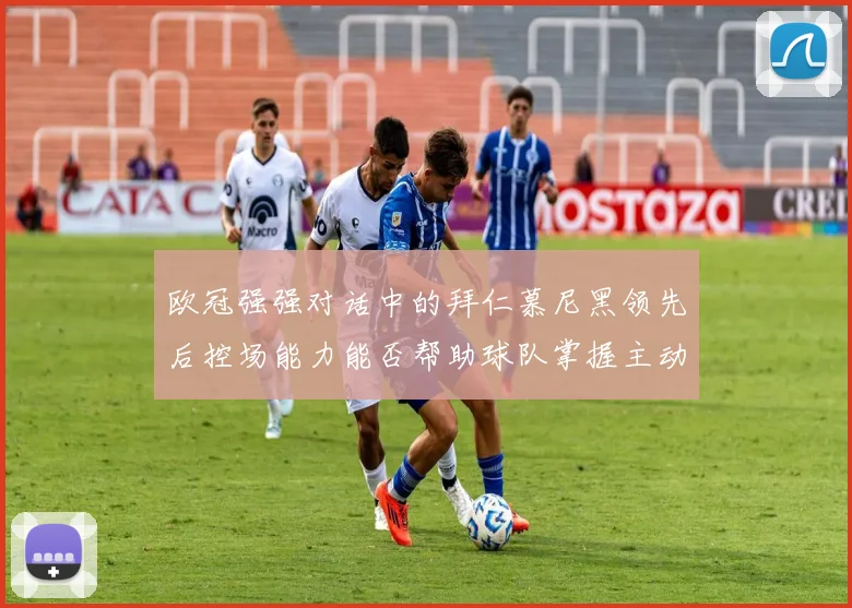 欧冠强强对话中的拜仁慕尼黑领先后控场能力能否帮助球队掌握主动