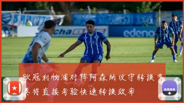 欧冠利物浦对阵阿森纳攻守转换节奏将直接考验快速转换效率