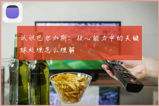 认识巴尔加斯:核心能力中的关键球处理怎么理解