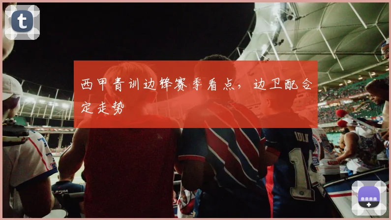 西甲青训边锋赛季看点,边卫配合定走势