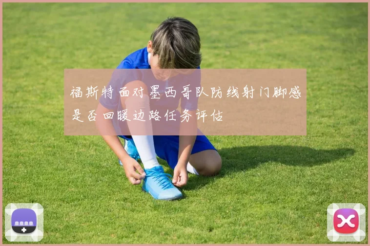 福斯特面对墨西哥队防线射门脚感是否回暖边路任务评估