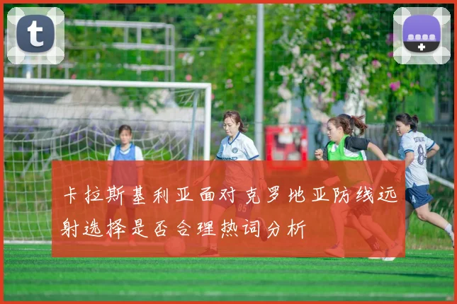 卡拉斯基利亚面对克罗地亚防线远射选择是否合理热词分析