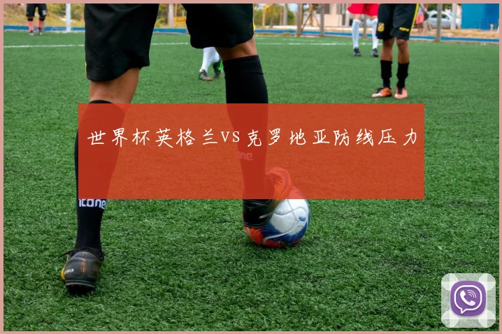 世界杯英格兰vs克罗地亚防线压力