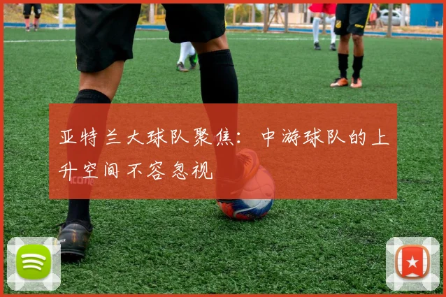 亚特兰大球队聚焦：中游球队的上升空间不容忽视