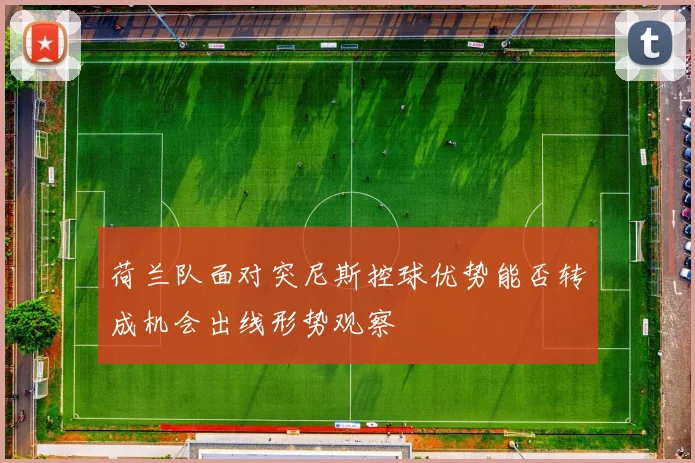 荷兰队面对突尼斯控球优势能否转成机会出线形势观察