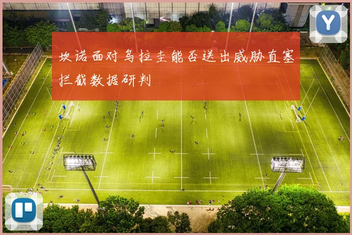 坎诺面对乌拉圭能否送出威胁直塞拦截数据研判