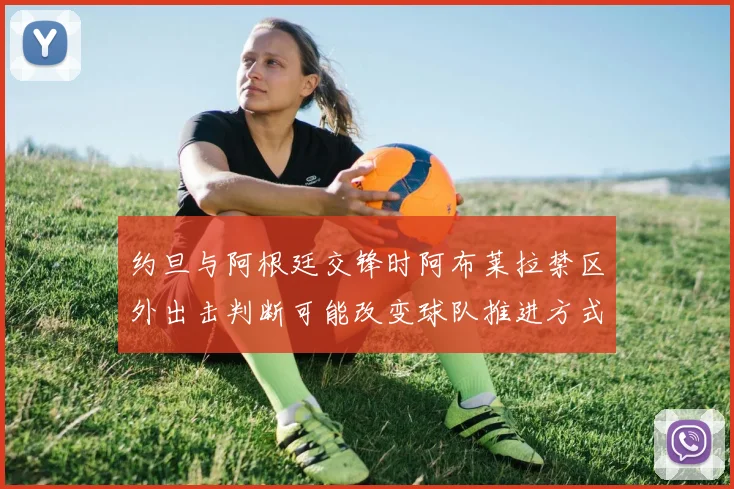 约旦与阿根廷交锋时阿布莱拉禁区外出击判断可能改变球队推进方式