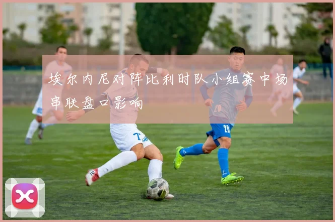 埃尔内尼对阵比利时队小组赛中场串联盘口影响