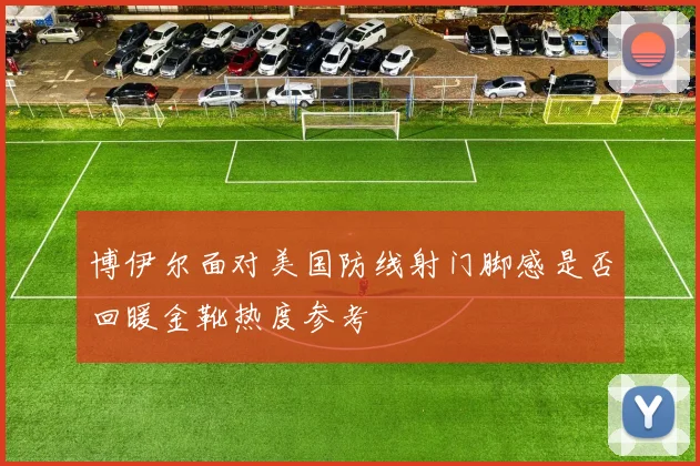 博伊尔面对美国防线射门脚感是否回暖金靴热度参考