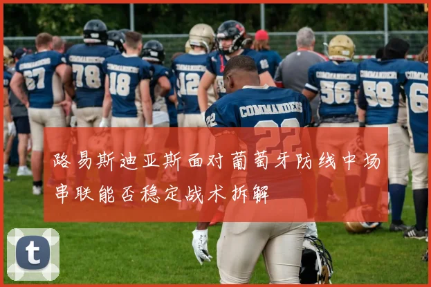 路易斯迪亚斯面对葡萄牙防线中场串联能否稳定战术拆解