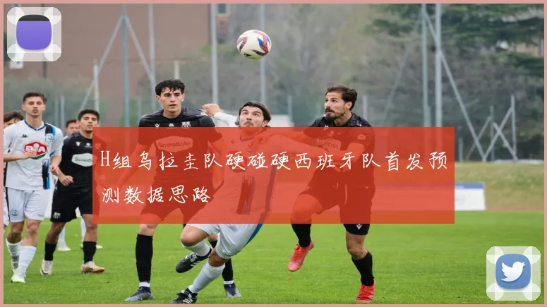 H组乌拉圭队硬碰硬西班牙队首发预测数据思路