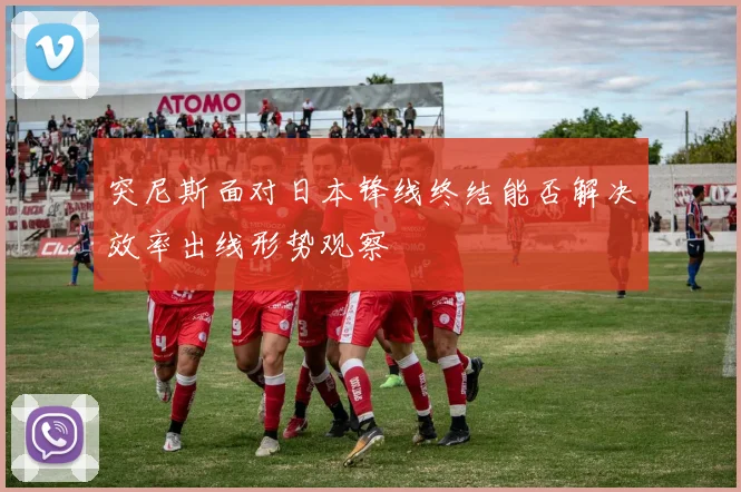 突尼斯面对日本锋线终结能否解决效率出线形势观察