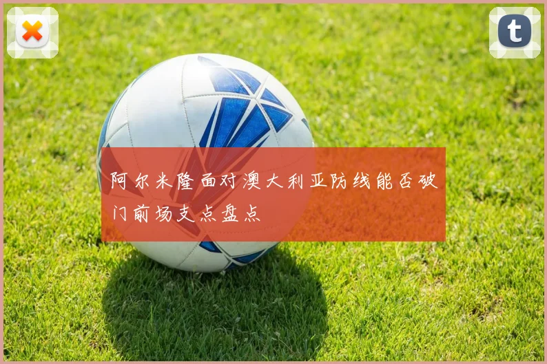阿尔米隆面对澳大利亚防线能否破门前场支点盘点