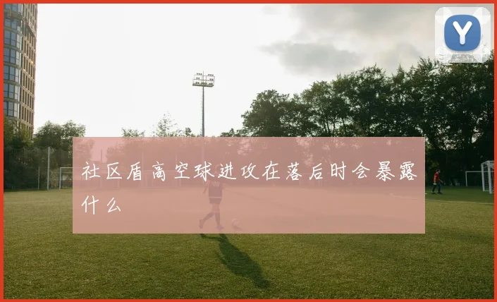 社区盾高空球进攻在落后时会暴露什么