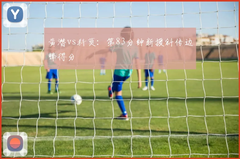 黄潜vs科莫:第83分钟新援斜传边锋得分