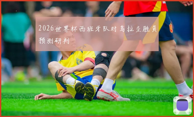 2026世界杯西班牙队对乌拉圭胜负预测研判