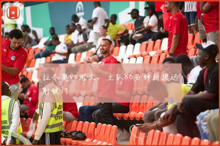 拉齐奥vs尤文,主队86分钟新援远射破门