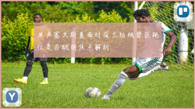 库卢塞夫斯基面对荷兰防线禁区跑位是否聪明焦点解析