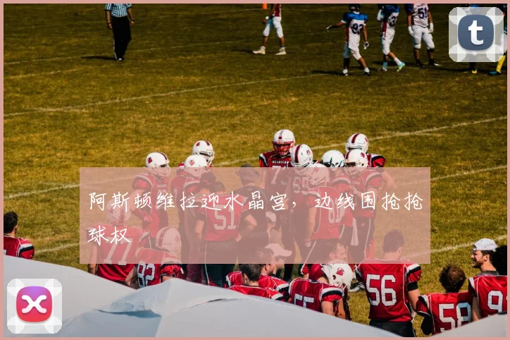 阿斯顿维拉迎水晶宫,边线围抢抢球权