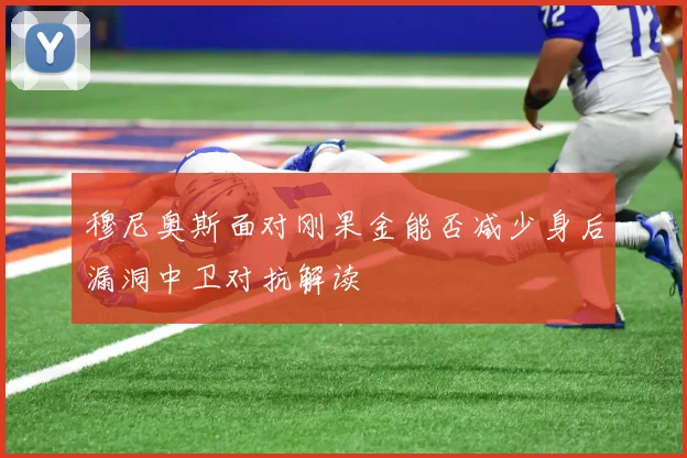 穆尼奥斯面对刚果金能否减少身后漏洞中卫对抗解读