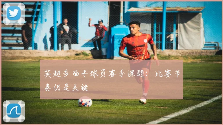 英超多面手球员赛季课题:比赛节奏仍是关键