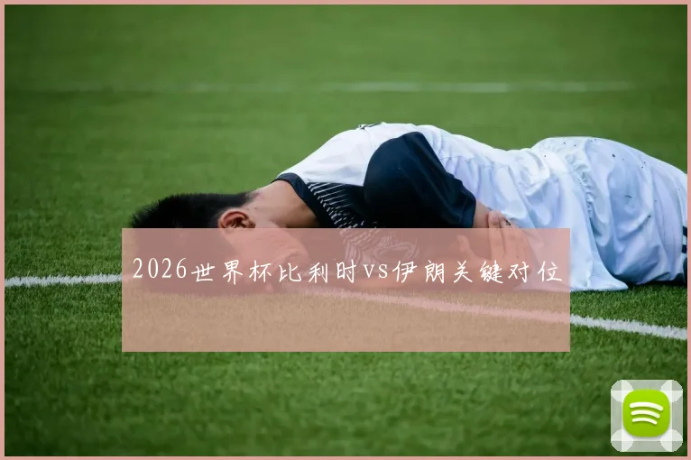 2026世界杯比利时vs伊朗关键对位