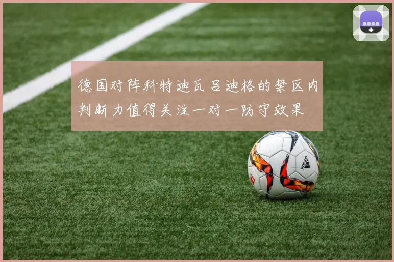 德国对阵科特迪瓦吕迪格的禁区内判断力值得关注一对一防守效果