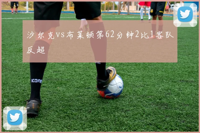 沙尔克vs布莱顿第62分钟2比1客队反超