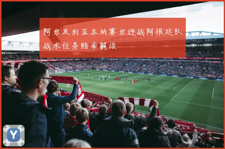 阿尔及利亚本纳赛尔迎战阿根廷队战术任务赔率解读