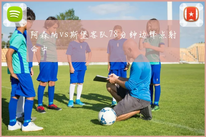 阿森纳vs斯堡客队78分钟边锋点射命中