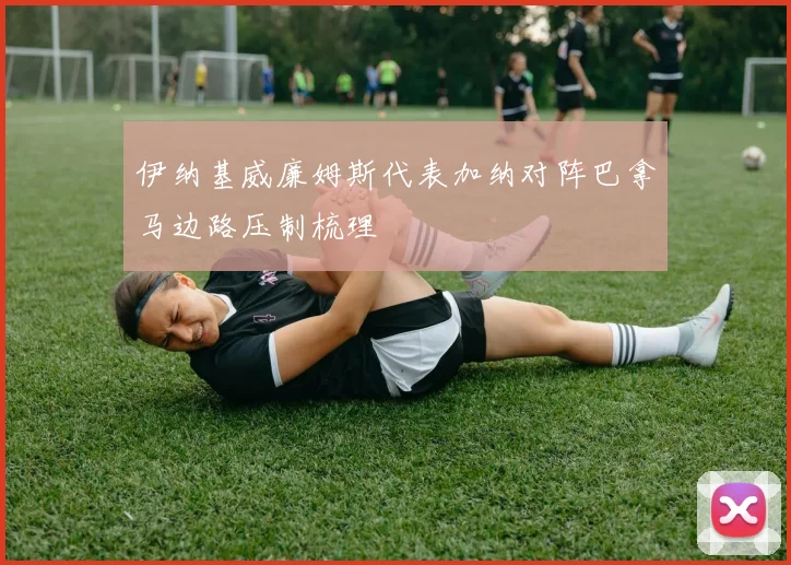 伊纳基威廉姆斯代表加纳对阵巴拿马边路压制梳理
