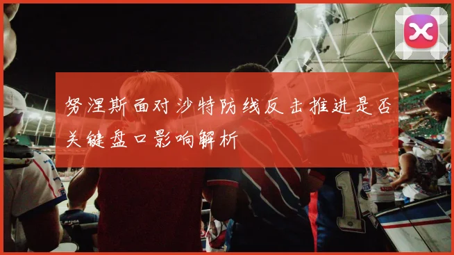 努涅斯面对沙特防线反击推进是否关键盘口影响解析